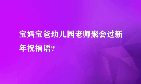 宝妈宝爸幼儿园老师聚会过新年祝福语？