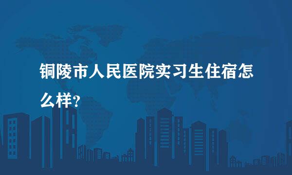 铜陵市人民医院实习生住宿怎么样？