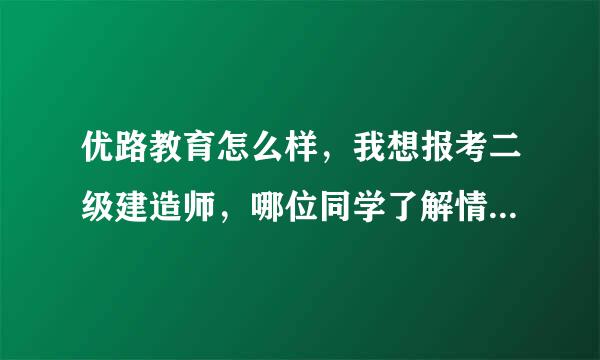 优路教育怎么样，我想报考二级建造师，哪位同学了解情况，二级建造师