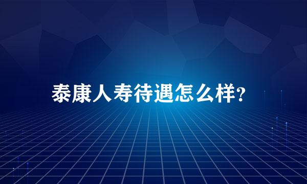 泰康人寿待遇怎么样？