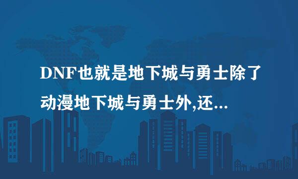 DNF也就是地下城与勇士除了动漫地下城与勇士外,还有其他动漫吗?≤后续在补充说明力≥