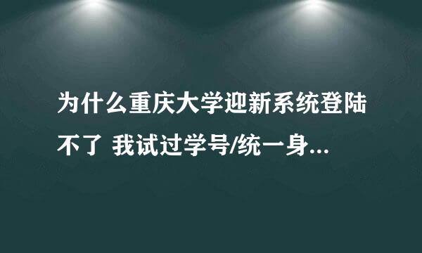 为什么重庆大学迎新系统登陆不了 我试过学号/统一身份认证号+身份证后六位