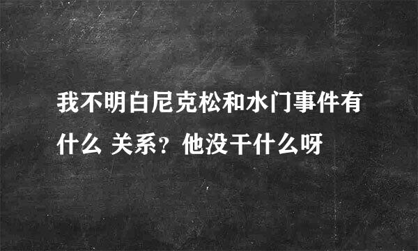 我不明白尼克松和水门事件有什么 关系？他没干什么呀