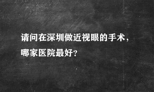 请问在深圳做近视眼的手术，哪家医院最好？