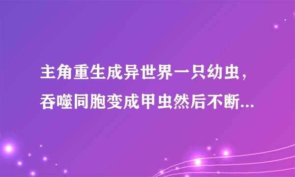 主角重生成异世界一只幼虫，吞噬同胞变成甲虫然后不断战斗吞噬进化变强的小说