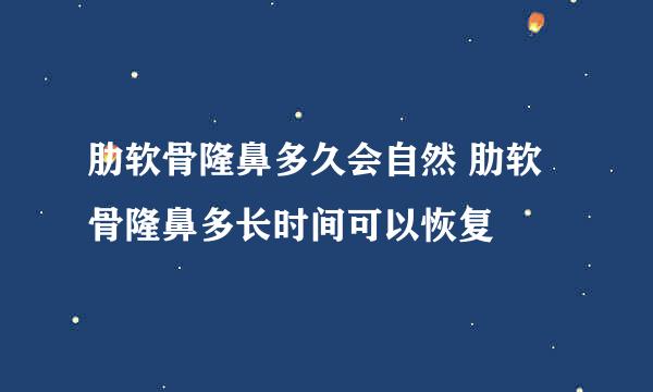 肋软骨隆鼻多久会自然 肋软骨隆鼻多长时间可以恢复