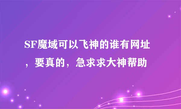 SF魔域可以飞神的谁有网址，要真的，急求求大神帮助