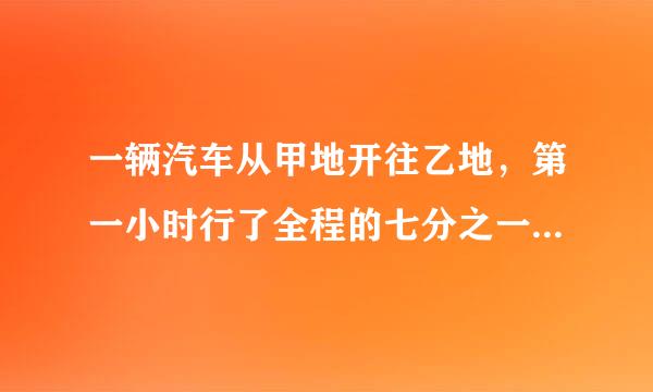 一辆汽车从甲地开往乙地，第一小时行了全程的七分之一，第二小时比第一小时多行了16千米，这时距乙地还