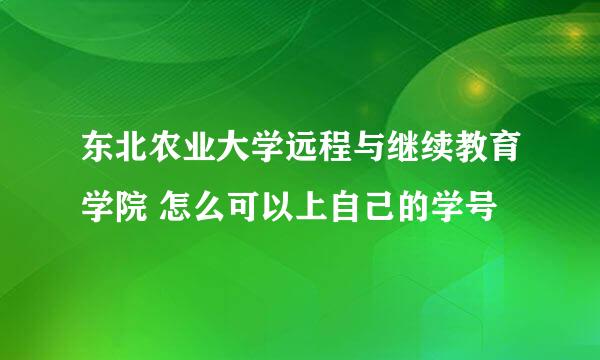 东北农业大学远程与继续教育学院 怎么可以上自己的学号