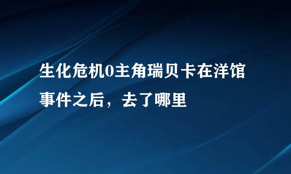 生化危机0主角瑞贝卡在洋馆事件之后，去了哪里