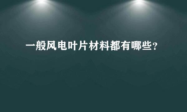 一般风电叶片材料都有哪些？