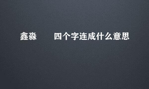 鑫淼壵犇四个字连成什么意思