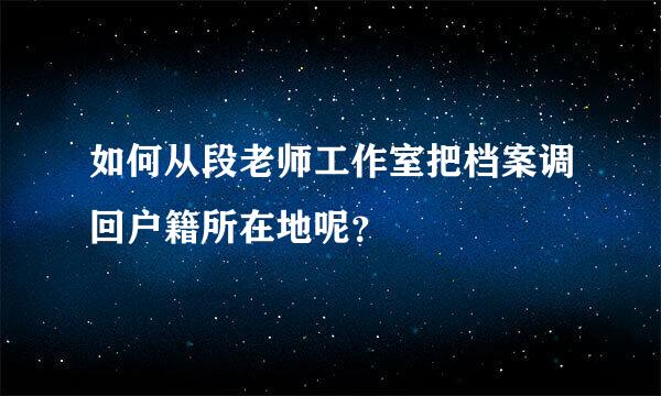 如何从段老师工作室把档案调回户籍所在地呢？