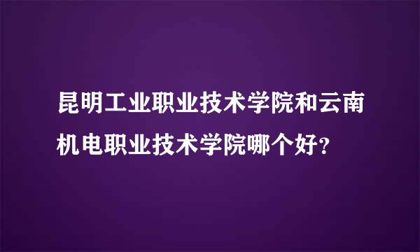 昆明工业职业技术学院和云南机电职业技术学院哪个好？