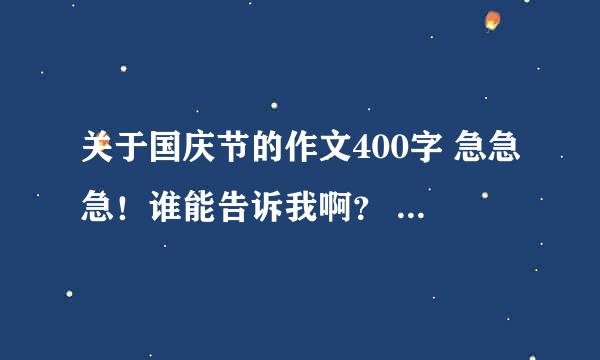 关于国庆节的作文400字 急急急！谁能告诉我啊？ 求你了！