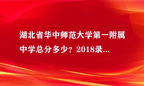 湖北省华中师范大学第一附属中学总分多少？2018录取线多少？