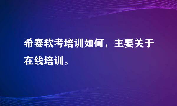 希赛软考培训如何，主要关于在线培训。