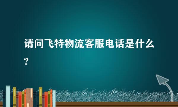 请问飞特物流客服电话是什么?