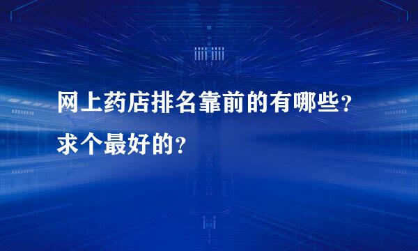 网上药店排名靠前的有哪些？求个最好的？