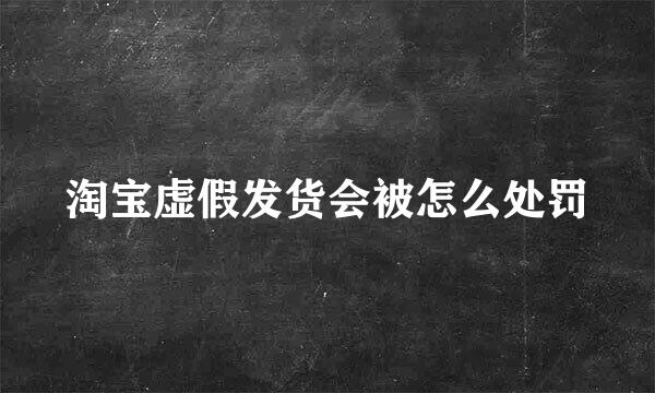 淘宝虚假发货会被怎么处罚