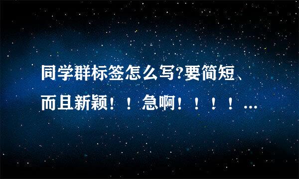 同学群标签怎么写?要简短、而且新颖！！急啊！！！！！！！！！！！！