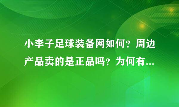 小李子足球装备网如何？周边产品卖的是正品吗？为何有的包啊什么的装备比俱乐部官网还便宜？他们是有特殊