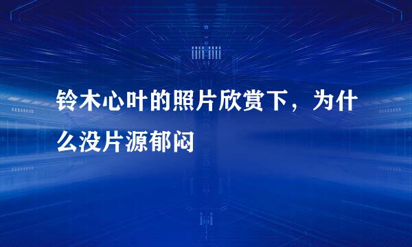 铃木心叶的照片欣赏下，为什么没片源郁闷