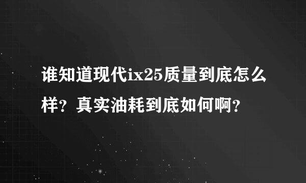 谁知道现代ix25质量到底怎么样？真实油耗到底如何啊？