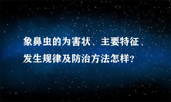 象鼻虫的为害状、主要特征、发生规律及防治方法怎样？