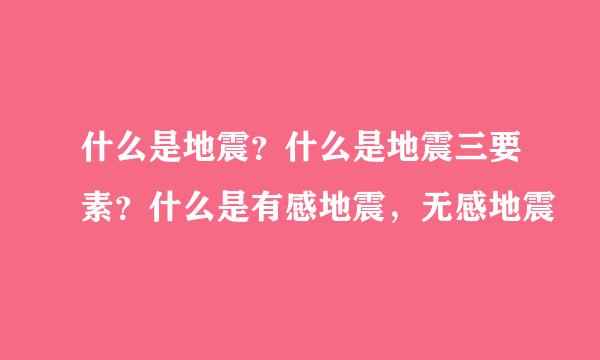 什么是地震？什么是地震三要素？什么是有感地震，无感地震