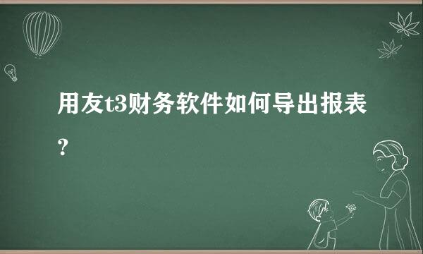 用友t3财务软件如何导出报表？