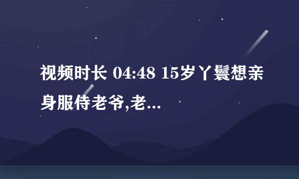 视频时长 04:48 15岁丫鬟想亲身服侍老爷,老爷却让她回去在长几年! 439次播