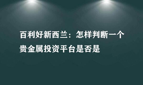 百利好新西兰：怎样判断一个贵金属投资平台是否是