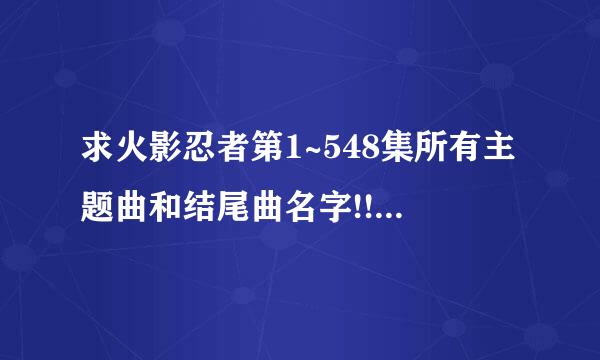 求火影忍者第1~548集所有主题曲和结尾曲名字!!!2013年9月如题 谢谢了