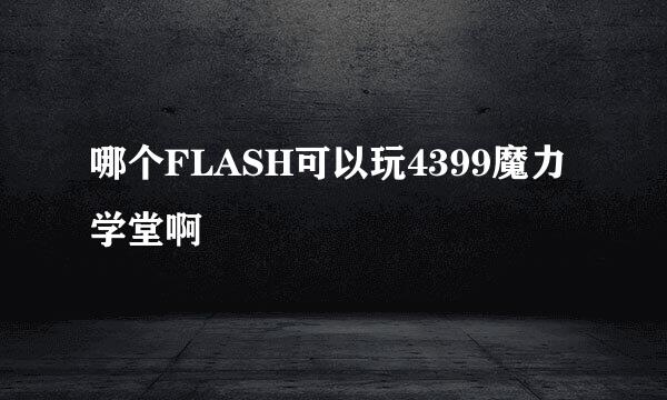 哪个FLASH可以玩4399魔力学堂啊