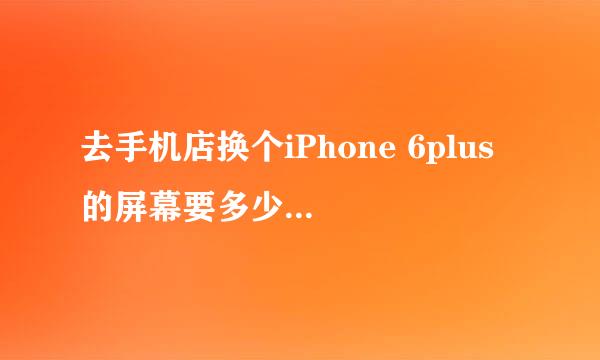 去手机店换个iPhone 6plus 的屏幕要多少钱？市场价