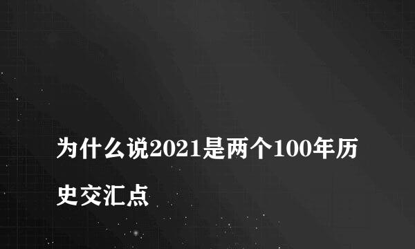 
为什么说2021是两个100年历史交汇点
