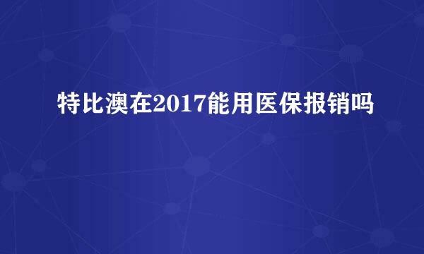 特比澳在2017能用医保报销吗