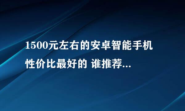 1500元左右的安卓智能手机 性价比最好的 谁推荐下 写出自己的心得好吗？