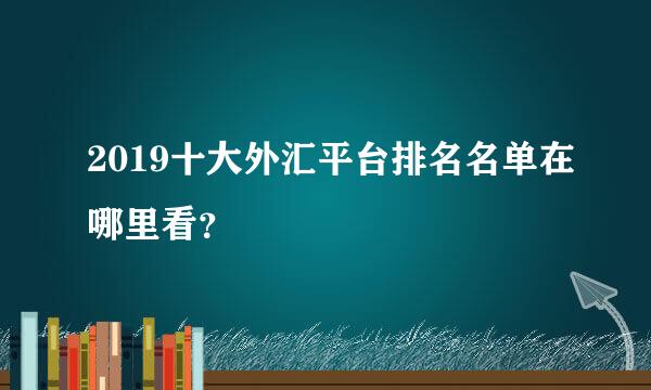 2019十大外汇平台排名名单在哪里看？