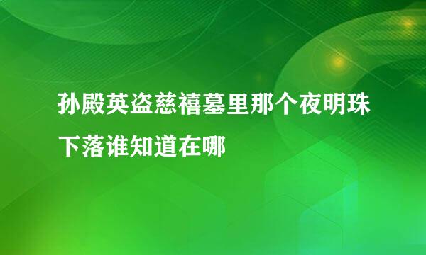 孙殿英盗慈禧墓里那个夜明珠下落谁知道在哪