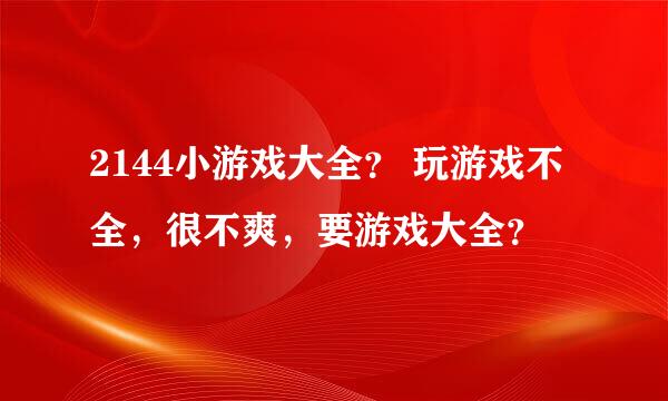 2144小游戏大全？ 玩游戏不全，很不爽，要游戏大全？