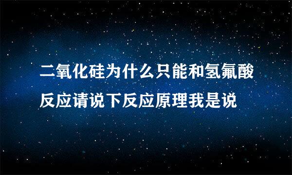 二氧化硅为什么只能和氢氟酸反应请说下反应原理我是说