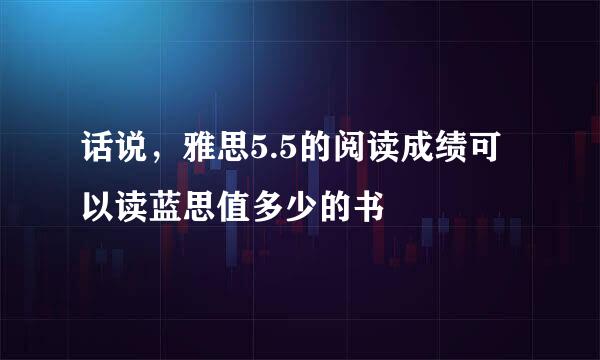 话说，雅思5.5的阅读成绩可以读蓝思值多少的书