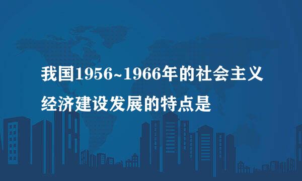 我国1956~1966年的社会主义经济建设发展的特点是