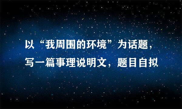 以“我周围的环境”为话题，写一篇事理说明文，题目自拟