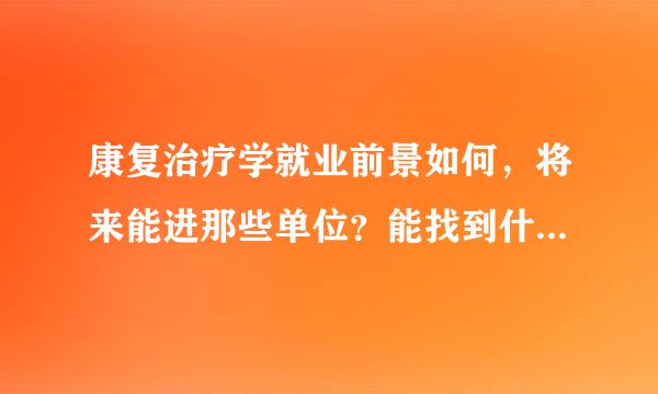 康复治疗学就业前景如何，将来能进那些单位？能找到什么样的工作？