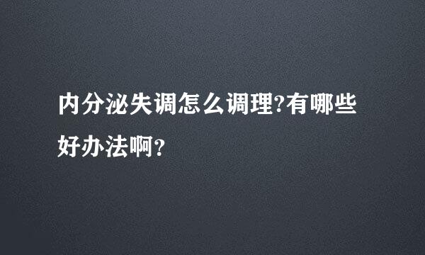 内分泌失调怎么调理?有哪些好办法啊？