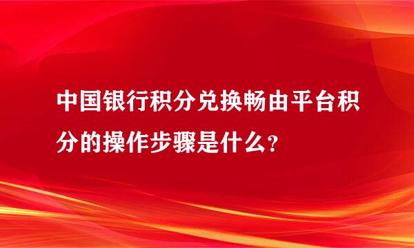 中国银行积分兑换畅由平台积分的操作步骤是什么？