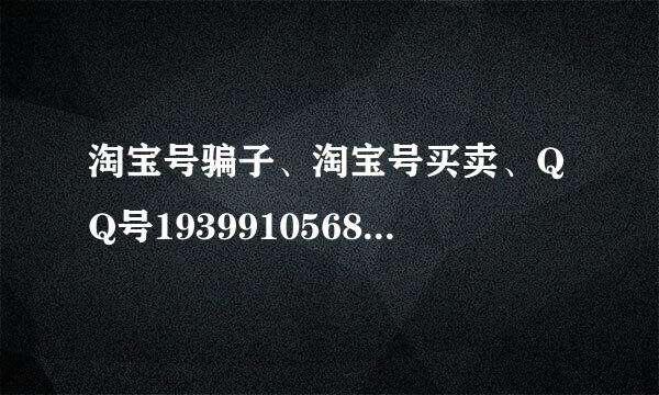 淘宝号骗子、淘宝号买卖、QQ号1939910568，是个卖淘宝号的骗子，大家别上当了